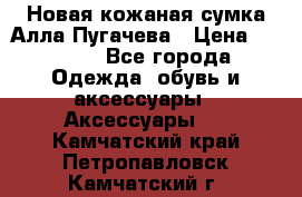 Новая кожаная сумка Алла Пугачева › Цена ­ 7 000 - Все города Одежда, обувь и аксессуары » Аксессуары   . Камчатский край,Петропавловск-Камчатский г.